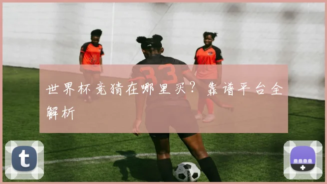 世界杯竞猜在哪里买?靠谱平台全解析