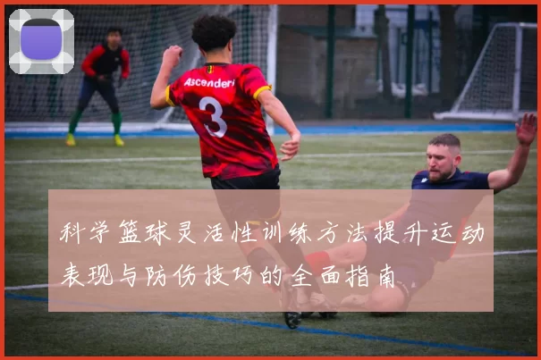 科学篮球灵活性训练方法提升运动表现与防伤技巧的全面指南