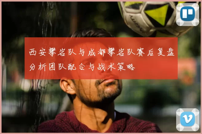 西安攀岩队与成都攀岩队赛后复盘分析团队配合与战术策略