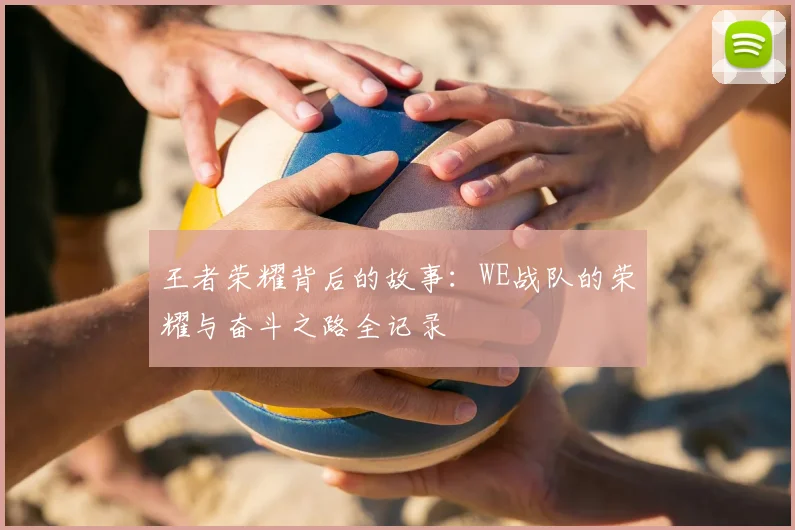 王者荣耀背后的故事:WE战队的荣耀与奋斗之路全记录
