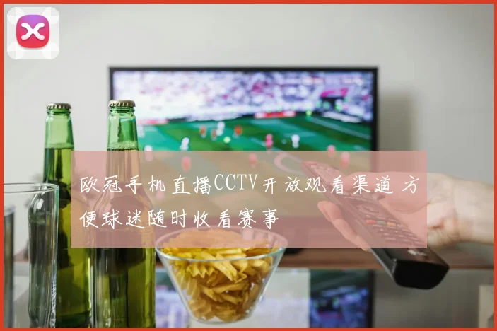 欧冠手机直播CCTV开放观看渠道 方便球迷随时收看赛事