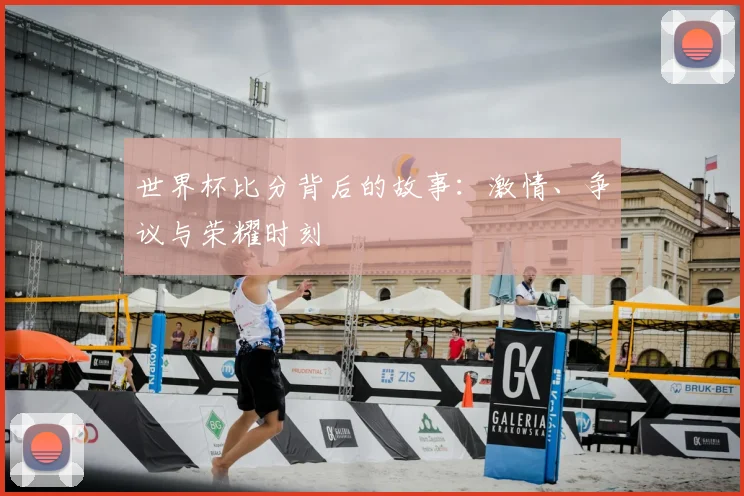 世界杯比分背后的故事：激情、争议与荣耀时刻
