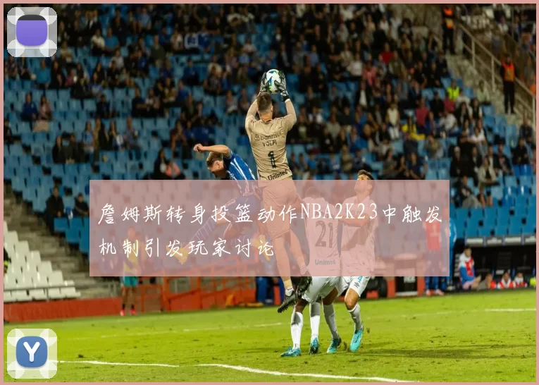 詹姆斯转身投篮动作NBA2K23中触发机制引发玩家讨论