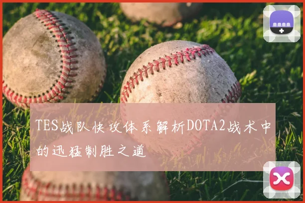 TES战队快攻体系解析DOTA2战术中的迅猛制胜之道