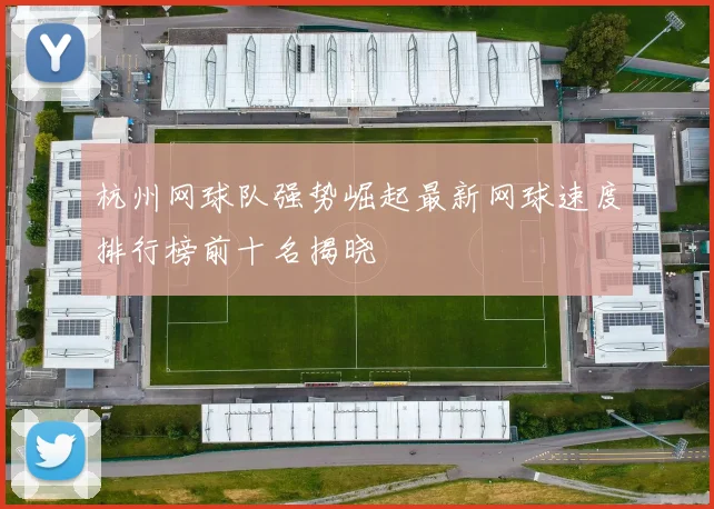 杭州网球队强势崛起最新网球速度排行榜前十名揭晓