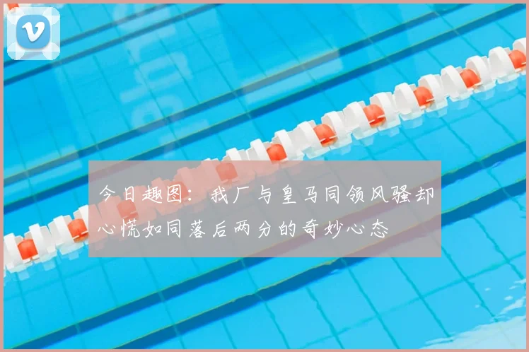 今日趣图：我厂与皇马同领风骚却心慌如同落后两分的奇妙心态