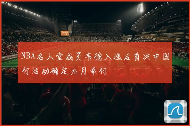 NBA名人堂成员韦德入选后首次中国行活动确定九月举行