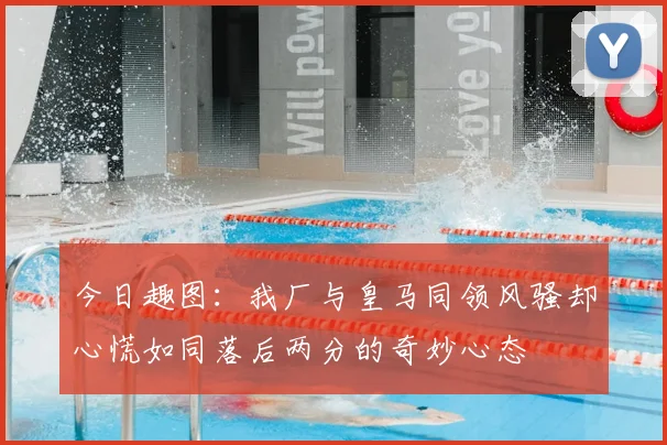 今日趣图:我厂与皇马同领风骚却心慌如同落后两分的奇妙心态