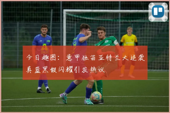 今日趣图:意甲独苗亚特兰大逆袭真蓝黑假闪耀引发热议