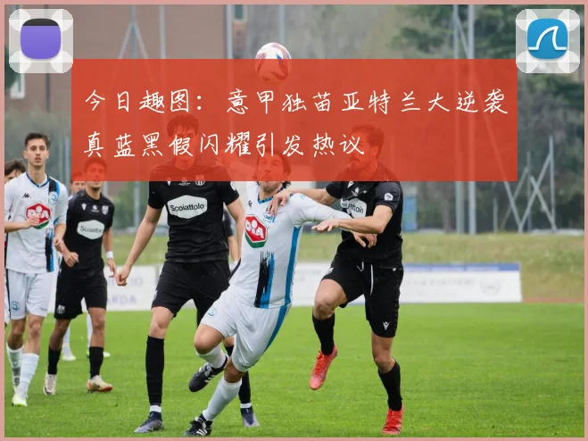 今日趣图:意甲独苗亚特兰大逆袭真蓝黑假闪耀引发热议