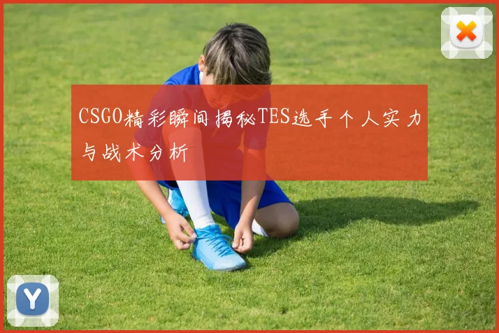 CSGO精彩瞬间揭秘TES选手个人实力与战术分析
