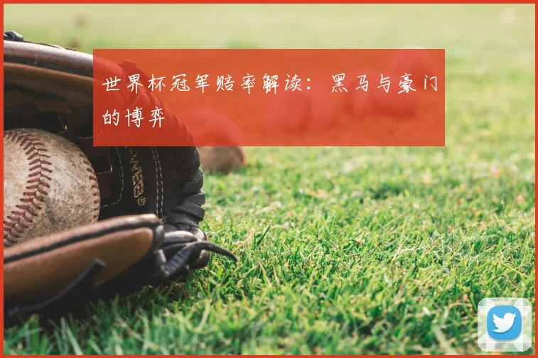 世界杯冠军赔率解读:黑马与豪门的博弈