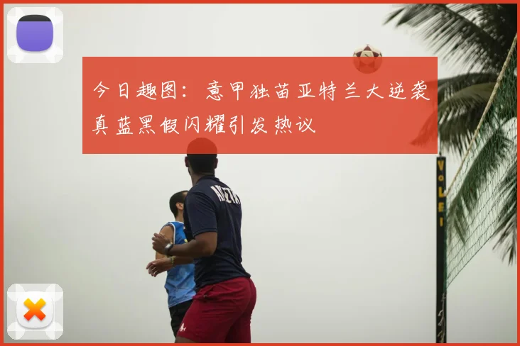 今日趣图：意甲独苗亚特兰大逆袭真蓝黑假闪耀引发热议