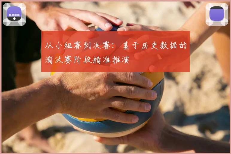 从小组赛到决赛:基于历史数据的淘汰赛阶段精准推演