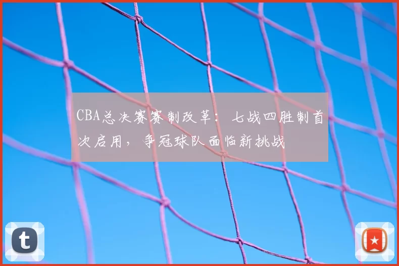 CBA总决赛赛制改革：七战四胜制首次启用，争冠球队面临新挑战