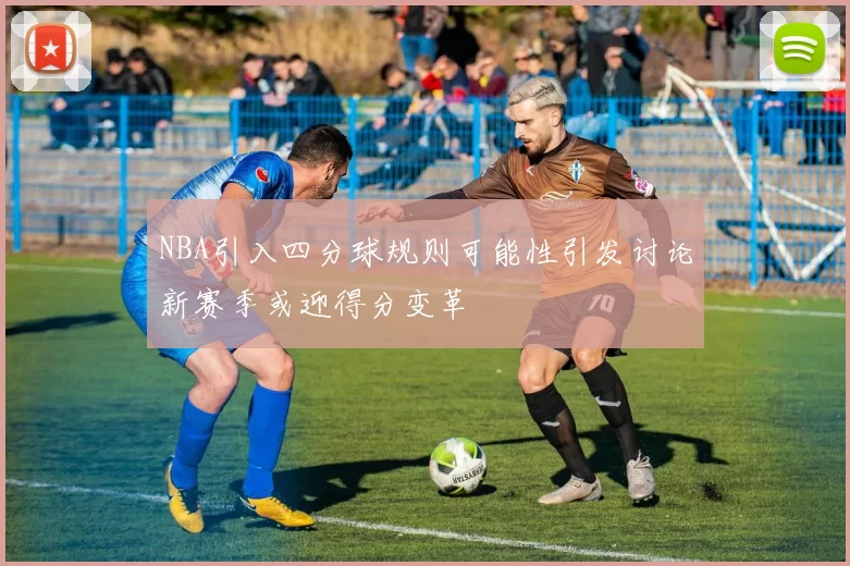 NBA引入四分球规则可能性引发讨论新赛季或迎得分变革