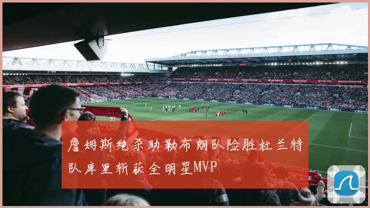 詹姆斯绝杀助勒布朗队险胜杜兰特队库里斩获全明星MVP