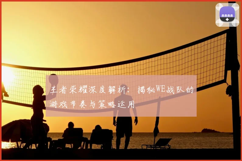 王者荣耀深度解析：揭秘WE战队的游戏节奏与策略运用