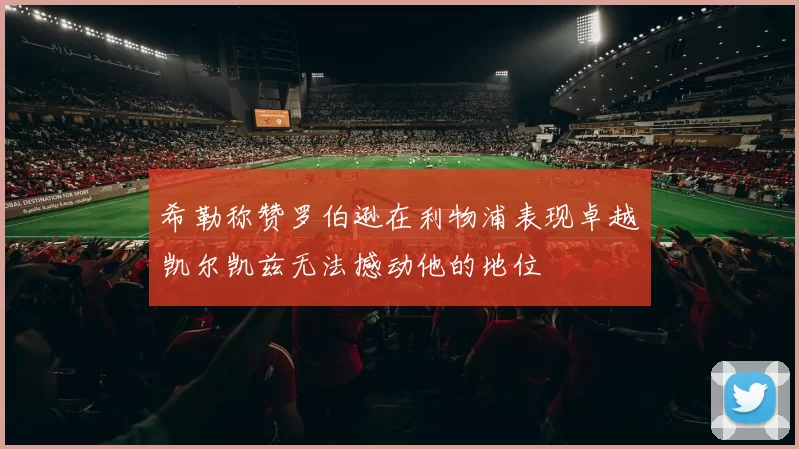 希勒称赞罗伯逊在利物浦表现卓越凯尔凯兹无法撼动他的地位