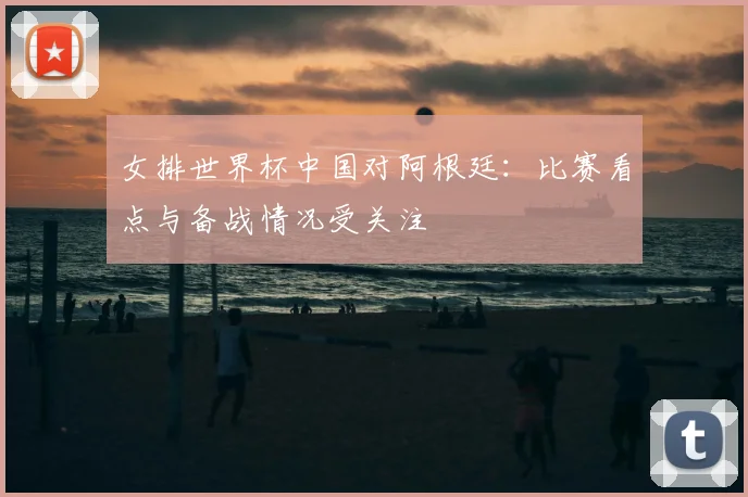 女排世界杯中国对阿根廷:比赛看点与备战情况受关注