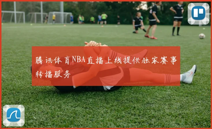 腾讯体育NBA直播上线提供独家赛事转播服务