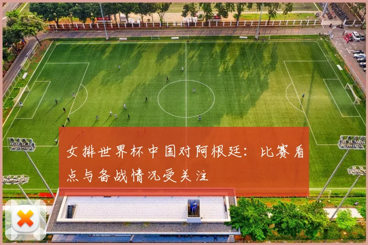 女排世界杯中国对阿根廷:比赛看点与备战情况受关注