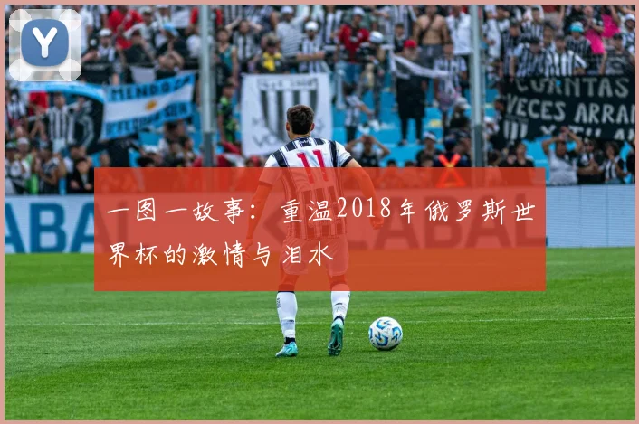 一图一故事:重温2018年俄罗斯世界杯的激情与泪水
