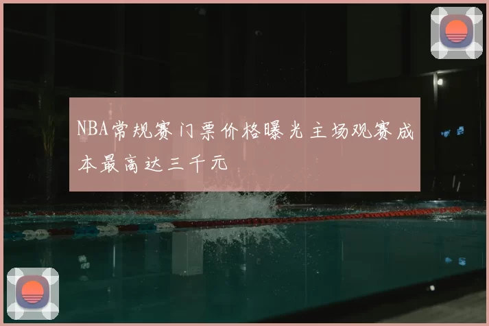 NBA常规赛门票价格曝光主场观赛成本最高达三千元
