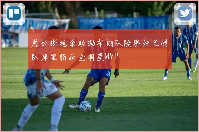 詹姆斯绝杀助勒布朗队险胜杜兰特队库里斩获全明星MVP