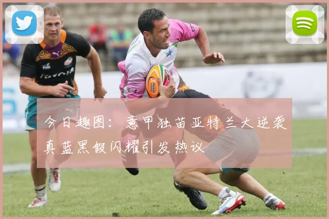 今日趣图:意甲独苗亚特兰大逆袭真蓝黑假闪耀引发热议