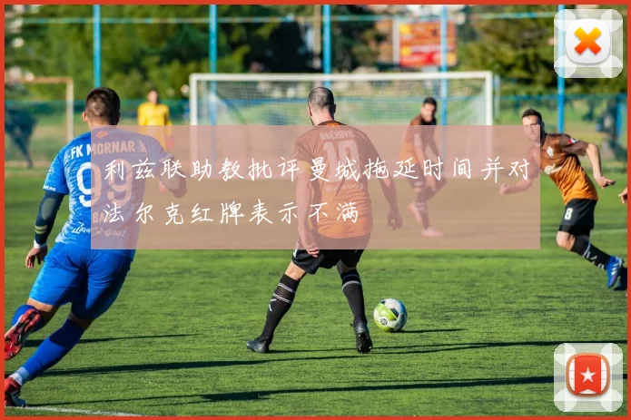 利兹联助教批评曼城拖延时间并对法尔克红牌表示不满