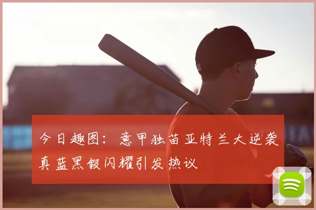 今日趣图:意甲独苗亚特兰大逆袭真蓝黑假闪耀引发热议