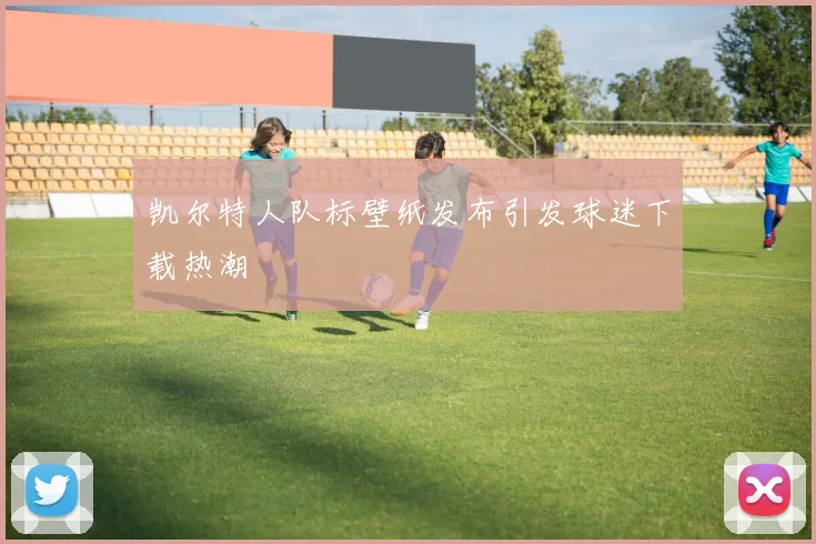 凯尔特人队标壁纸发布引发球迷下载热潮