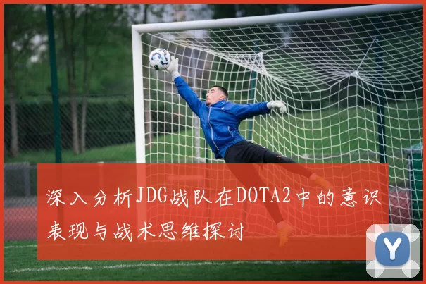 深入分析JDG战队在DOTA2中的意识表现与战术思维探讨