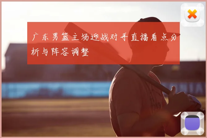 广东男篮主场迎战对手直播看点分析与阵容调整