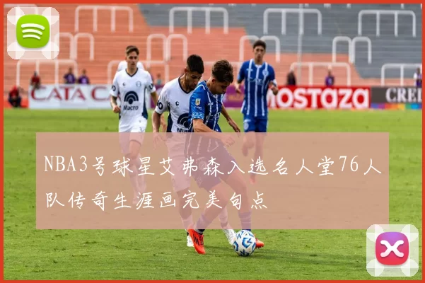 NBA3号球星艾弗森入选名人堂76人队传奇生涯画完美句点
