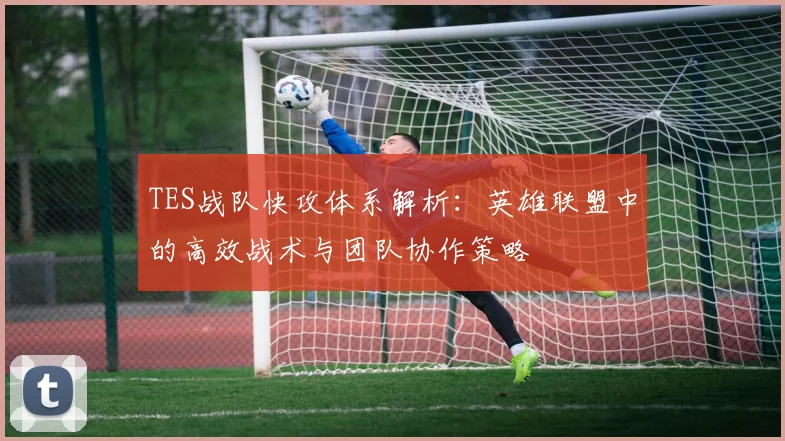 TES战队快攻体系解析:英雄联盟中的高效战术与团队协作策略