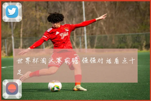 世界杯淘汰赛前瞻 强强对话看点十足