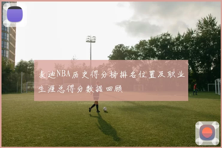 麦迪NBA历史得分榜排名位置及职业生涯总得分数据回顾