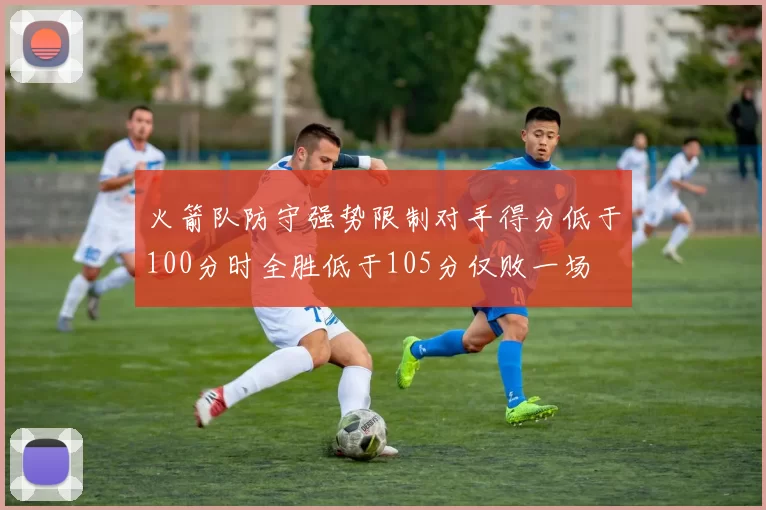 火箭队防守强势限制对手得分低于100分时全胜低于105分仅败一场