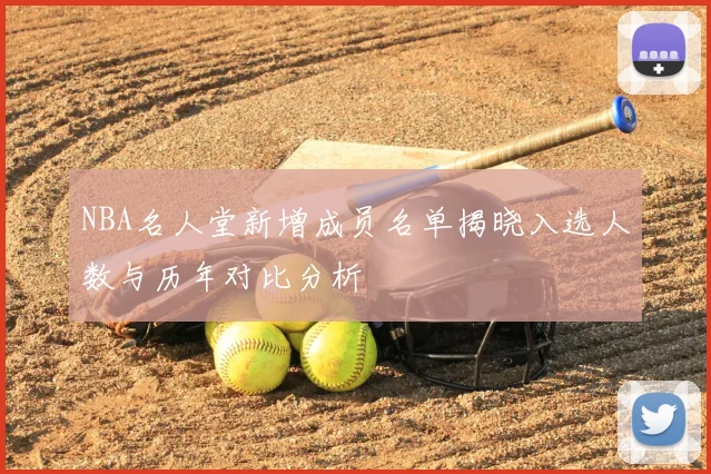 NBA名人堂新增成员名单揭晓入选人数与历年对比分析