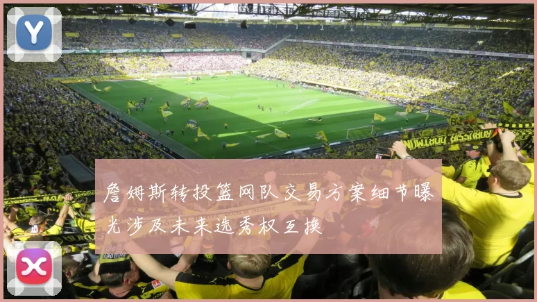 詹姆斯转投篮网队交易方案细节曝光涉及未来选秀权互换