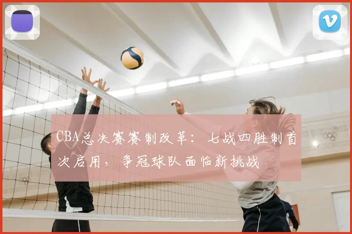 CBA总决赛赛制改革：七战四胜制首次启用，争冠球队面临新挑战