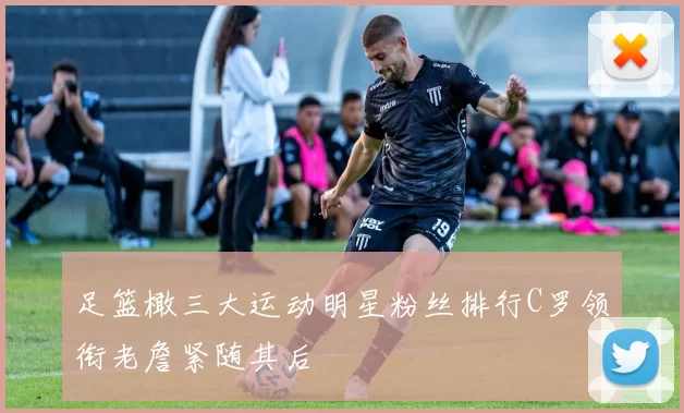 足篮橄三大运动明星粉丝排行C罗领衔老詹紧随其后
