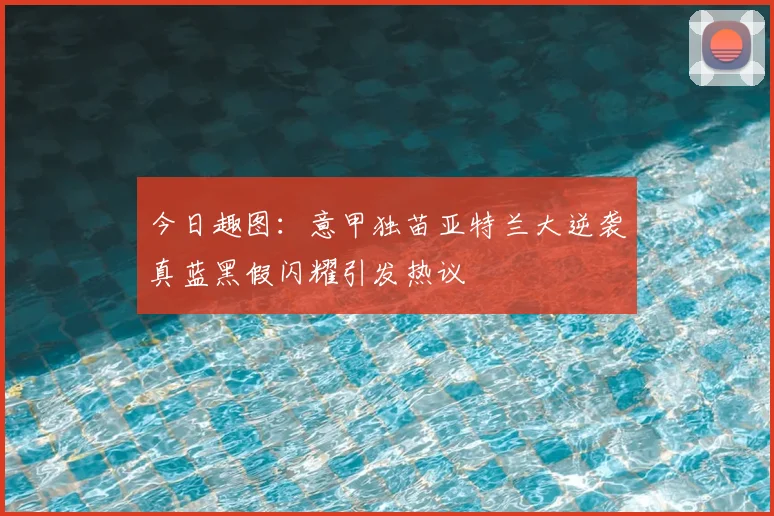 今日趣图：意甲独苗亚特兰大逆袭真蓝黑假闪耀引发热议