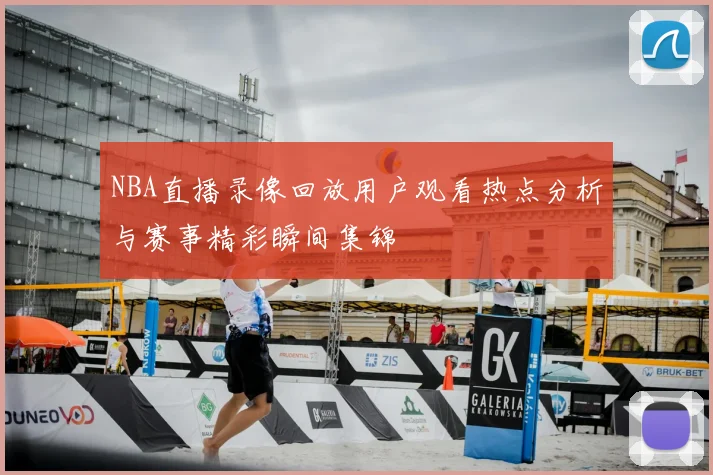NBA直播录像回放用户观看热点分析与赛事精彩瞬间集锦