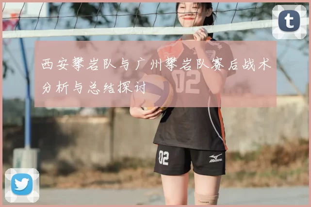 西安攀岩队与广州攀岩队赛后战术分析与总结探讨