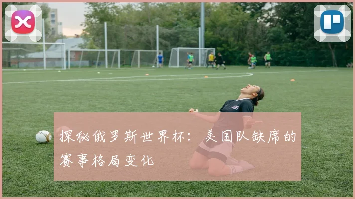 探秘俄罗斯世界杯:美国队缺席的赛事格局变化