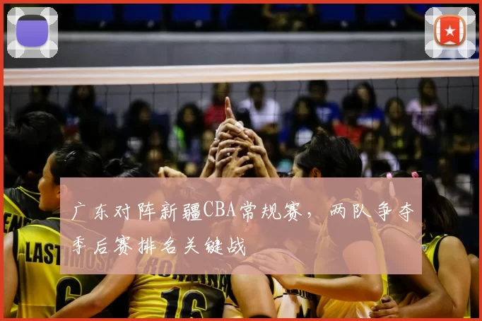 广东对阵新疆CBA常规赛，两队争夺季后赛排名关键战