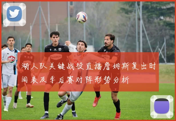 湖人队关键战役直播詹姆斯复出时间表及季后赛对阵形势分析
